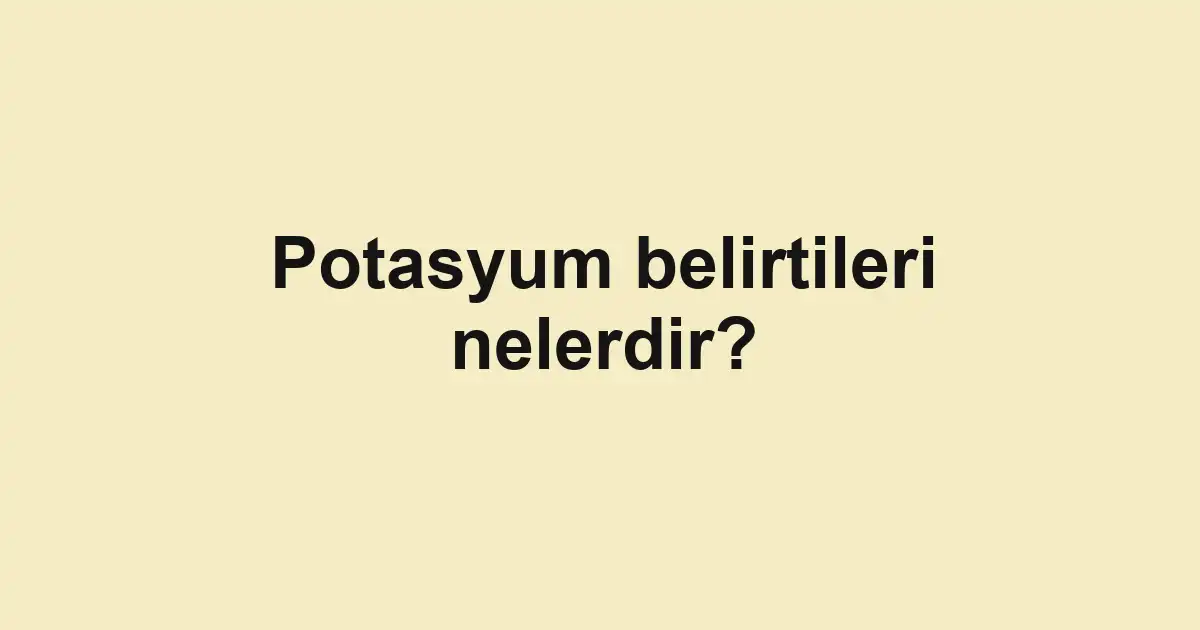 Potasyum belirtileri nelerdir?